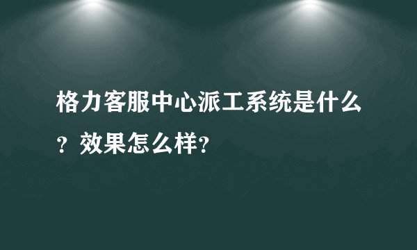 格力客服中心派工系统是什么？效果怎么样？