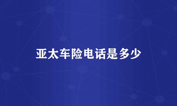 亚太车险电话是多少