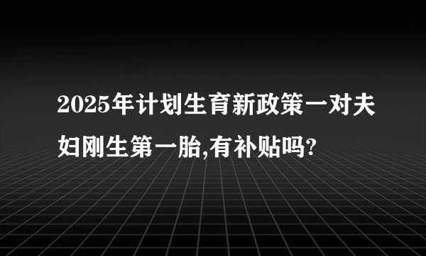 2025年计划生育新政策一对夫妇刚生第一胎,有补贴吗?