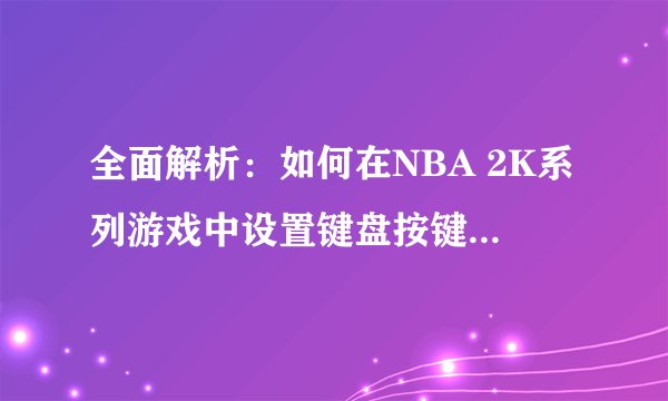 全面解析：如何在NBA 2K系列游戏中设置键盘按键（以NBA 2K11为例）