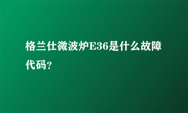 格兰仕微波炉E36是什么故障代码？