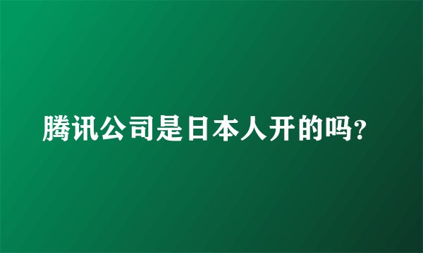 腾讯公司是日本人开的吗？