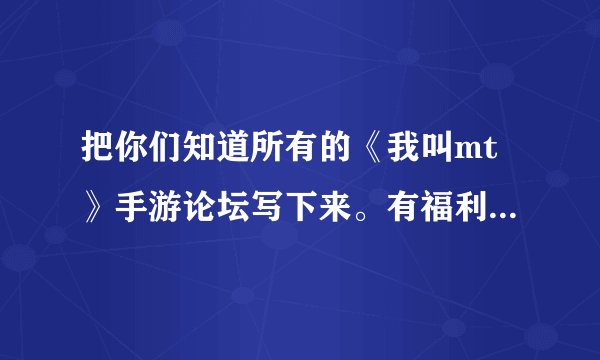 把你们知道所有的《我叫mt》手游论坛写下来。有福利喔。谢谢了