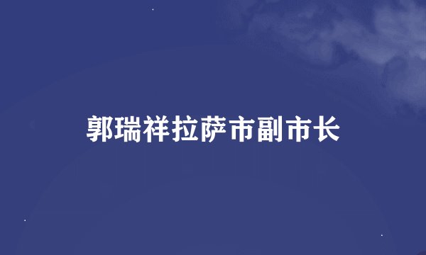 郭瑞祥拉萨市副市长