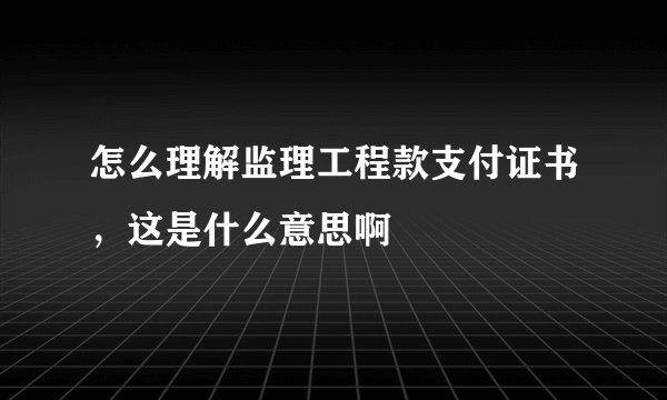 怎么理解监理工程款支付证书，这是什么意思啊