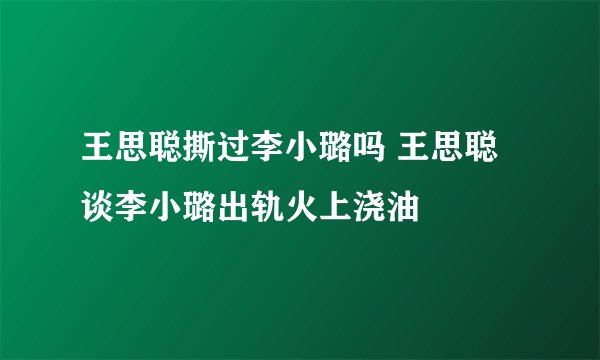 王思聪撕过李小璐吗 王思聪谈李小璐出轨火上浇油