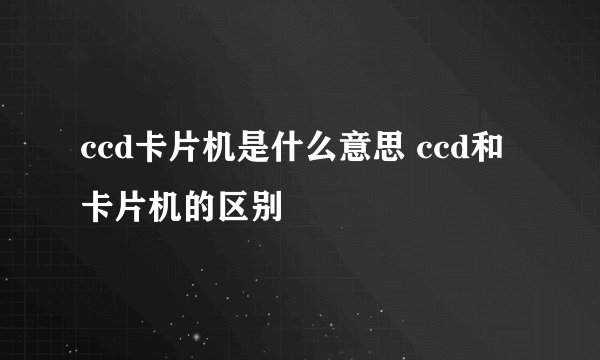 ccd卡片机是什么意思 ccd和卡片机的区别