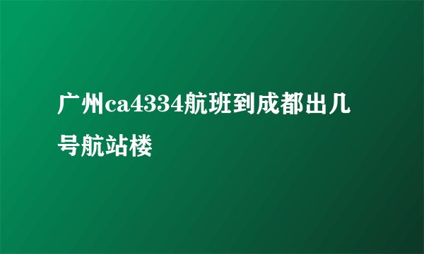 广州ca4334航班到成都出几号航站楼
