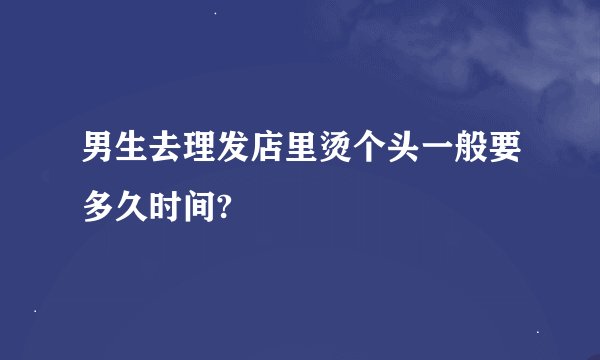 男生去理发店里烫个头一般要多久时间?