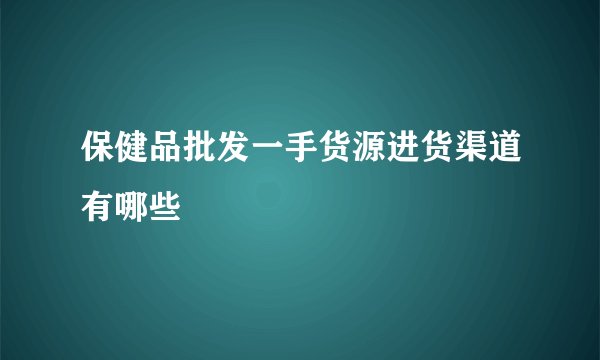 保健品批发一手货源进货渠道有哪些
