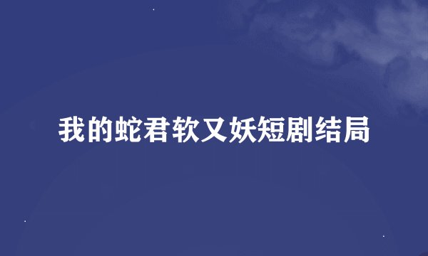 我的蛇君软又妖短剧结局