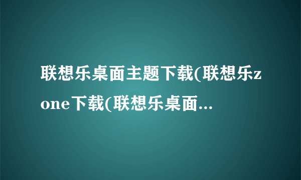 联想乐桌面主题下载(联想乐zone下载(联想乐桌面下载))_互...