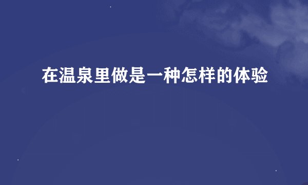在温泉里做是一种怎样的体验