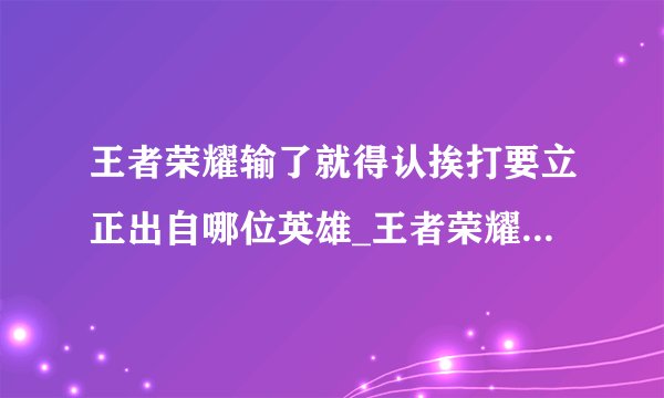 王者荣耀输了就得认挨打要立正出自哪位英雄_王者荣耀输了就得认挨打要立正台词介绍