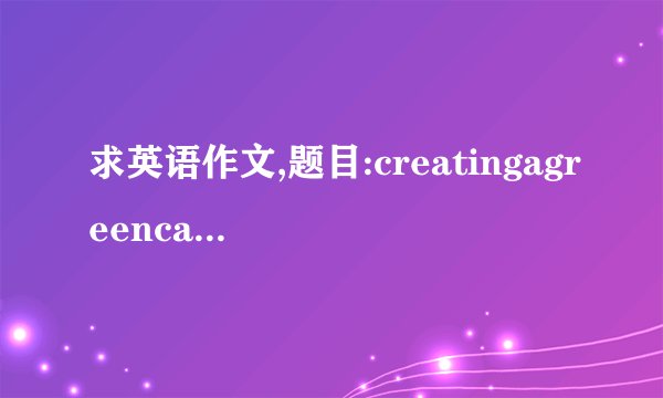 求英语作文,题目:creatingagreencampus,120词左右,采纳追加。