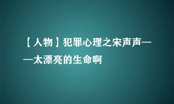 【人物】犯罪心理之宋声声——太漂亮的生命啊