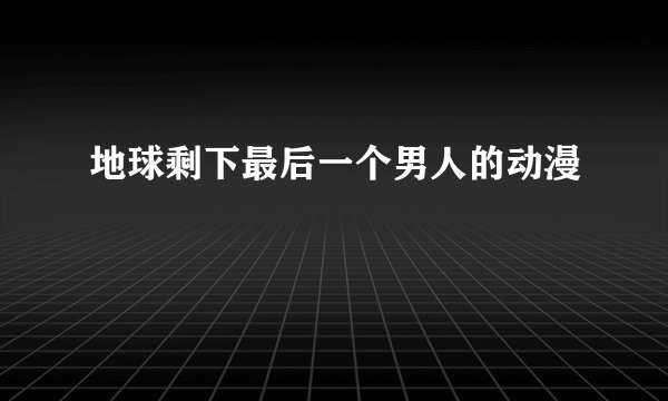 地球剩下最后一个男人的动漫