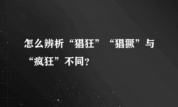 怎么辨析“猖狂”“猖獗”与“疯狂”不同？