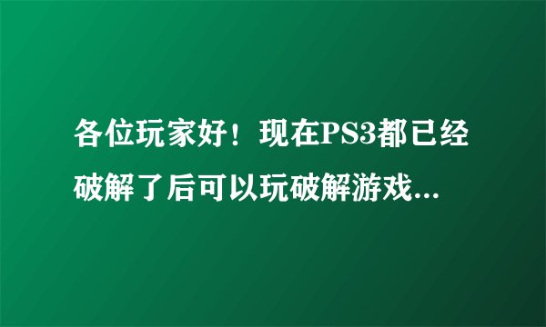 各位玩家好!现在PS3都已经破解了后可以玩破解游戏光碟吗?