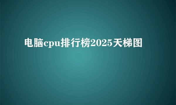 电脑cpu排行榜2025天梯图