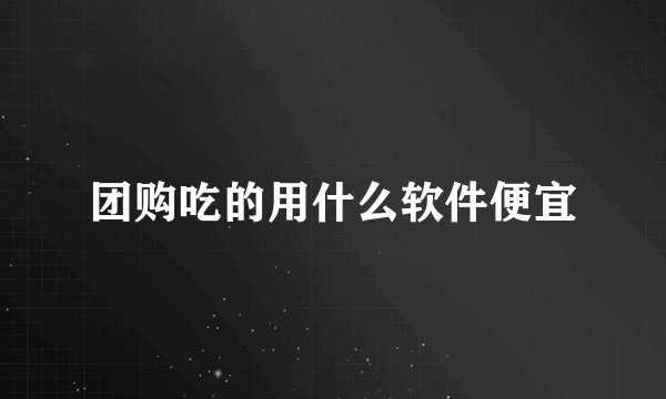 团购吃的用什么软件便宜