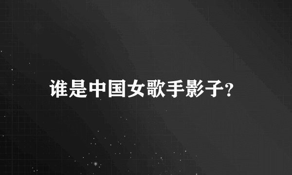 谁是中国女歌手影子？