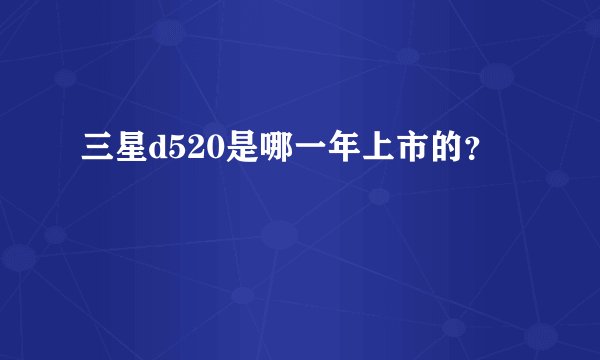 三星d520是哪一年上市的？