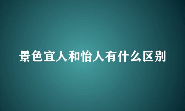 景色宜人和怡人有什么区别