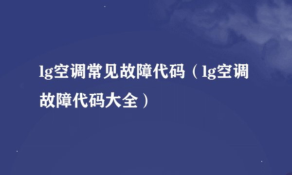 lg空调常见故障代码（lg空调故障代码大全）
