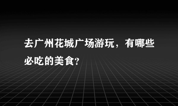 去广州花城广场游玩，有哪些必吃的美食？