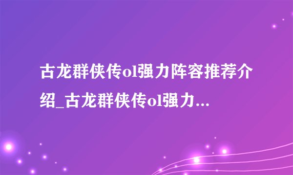 古龙群侠传ol强力阵容推荐介绍_古龙群侠传ol强力阵容推荐是什么
