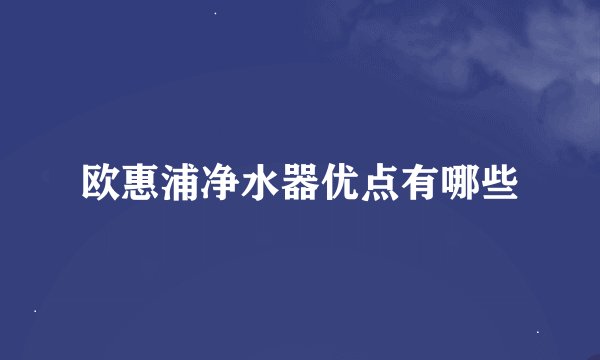 欧惠浦净水器优点有哪些