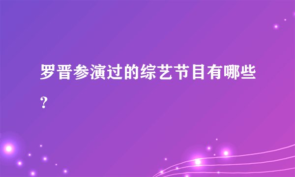 罗晋参演过的综艺节目有哪些？