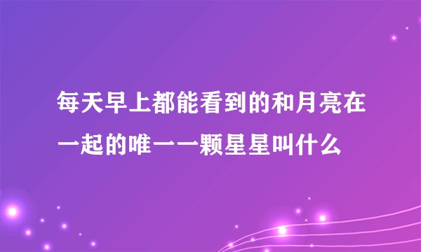 每天早上都能看到的和月亮在一起的唯一一颗星星叫什么
