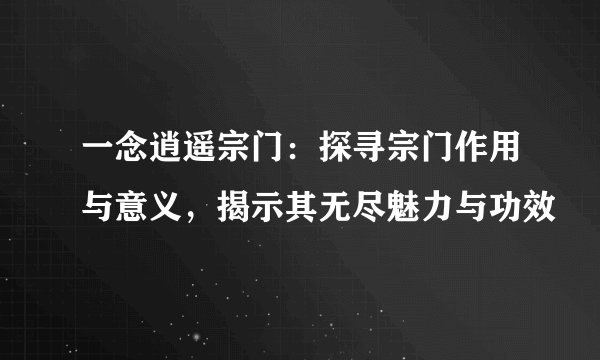 一念逍遥宗门：探寻宗门作用与意义，揭示其无尽魅力与功效