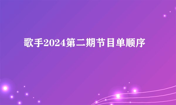 歌手2024第二期节目单顺序