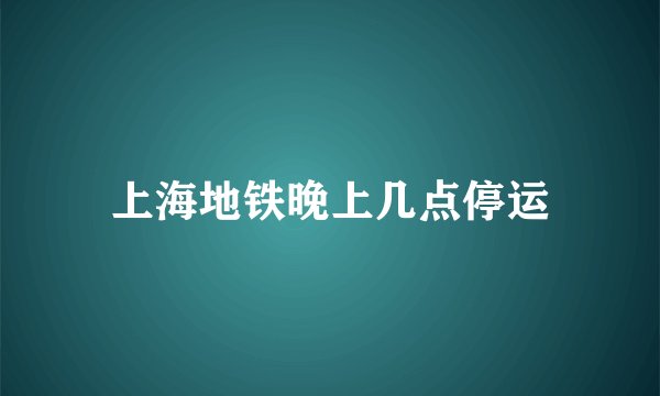 上海地铁晚上几点停运