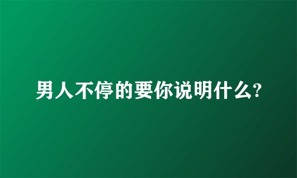 男人不停的要你说明什么?