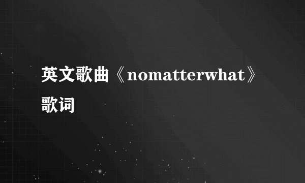 英文歌曲《nomatterwhat》歌词
