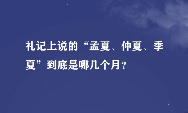 礼记上说的“孟夏、仲夏、季夏”到底是哪几个月？