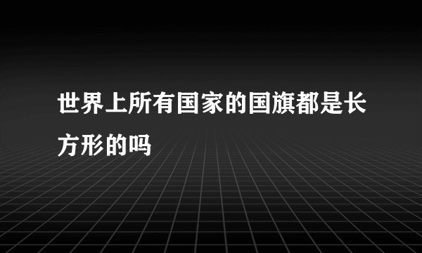世界上所有国家的国旗都是长方形的吗