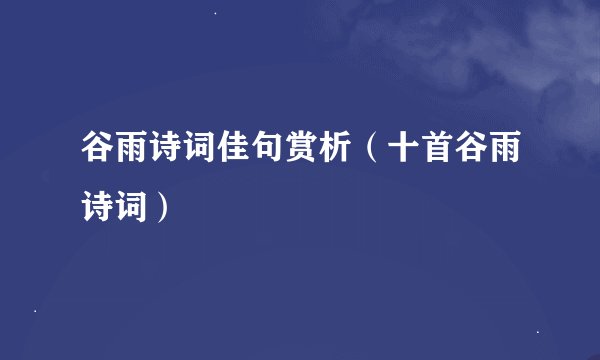 谷雨诗词佳句赏析（十首谷雨诗词）