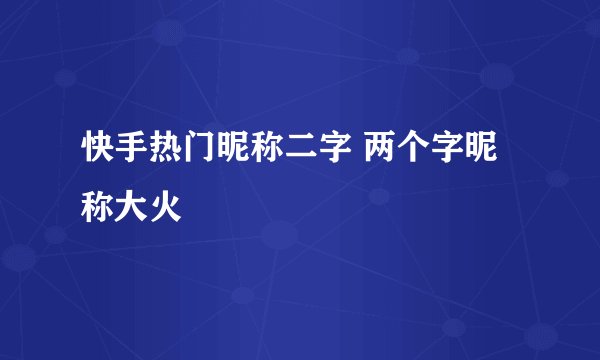 快手热门昵称二字 两个字昵称大火
