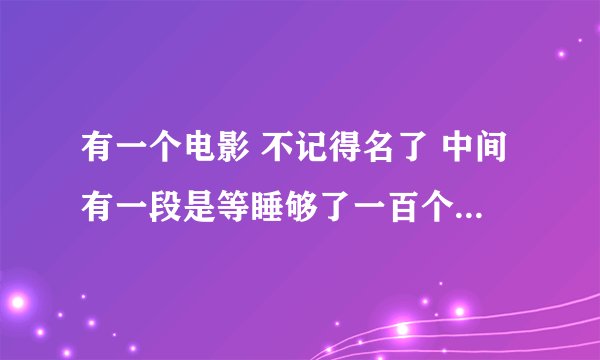 有一个电影 不记得名了 中间有一段是等睡够了一百个男人 我们就跟他们结婚