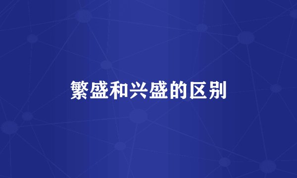 繁盛和兴盛的区别