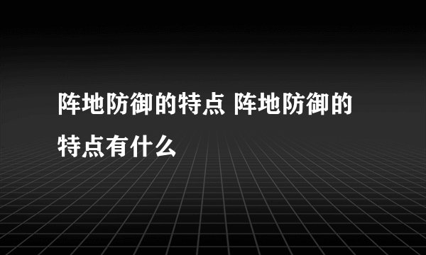 阵地防御的特点 阵地防御的特点有什么