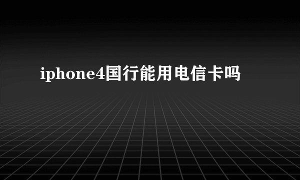 iphone4国行能用电信卡吗