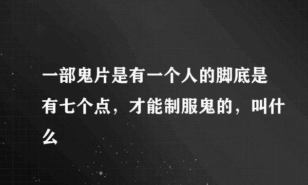 一部鬼片是有一个人的脚底是有七个点，才能制服鬼的，叫什么