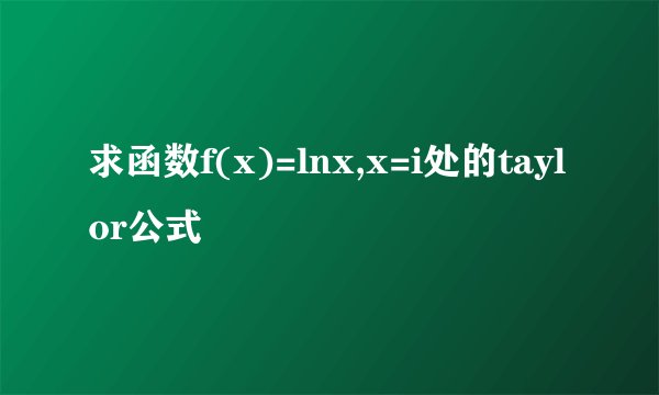 求函数f(x)=lnx,x=i处的taylor公式