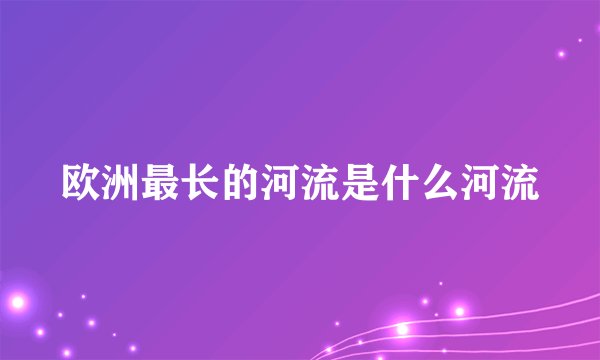 欧洲最长的河流是什么河流